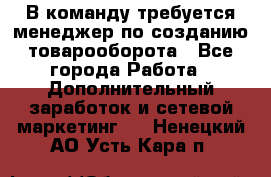 В команду требуется менеджер по созданию товарооборота - Все города Работа » Дополнительный заработок и сетевой маркетинг   . Ненецкий АО,Усть-Кара п.